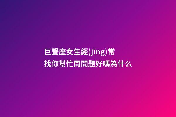 巨蟹座女生經(jīng)常找你幫忙問問題好嗎為什么-第1張-星座運勢-玄機派