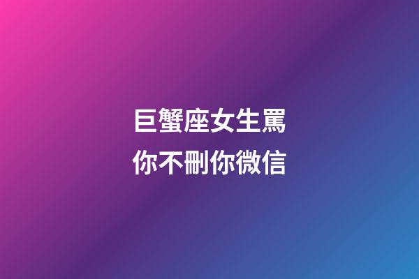 巨蟹座女生罵你不刪你微信-第1張-星座運勢-玄機派