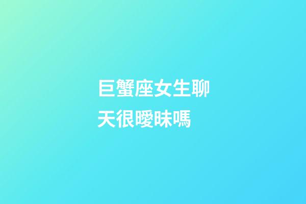 巨蟹座女生聊天很曖昧嗎-第1張-星座運勢-玄機派