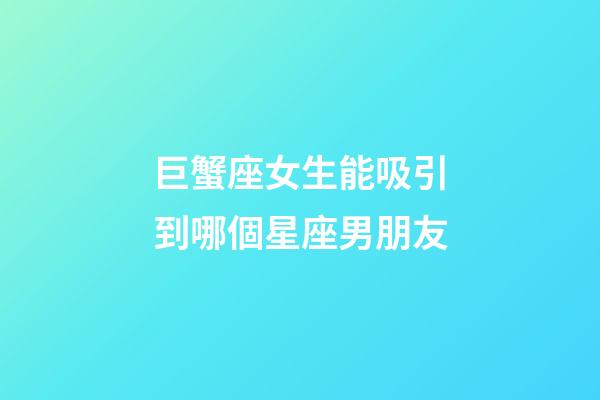 巨蟹座女生能吸引到哪個星座男朋友-第1張-星座運勢-玄機派