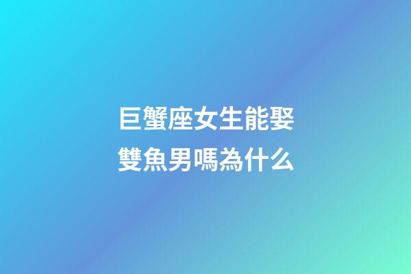 巨蟹座女生能娶雙魚男嗎為什么-第1張-星座運(yùn)勢-玄機(jī)派