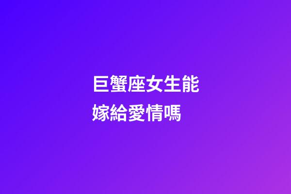 巨蟹座女生能嫁給愛情嗎-第1張-星座運(yùn)勢-玄機(jī)派
