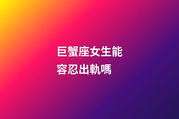 巨蟹座女生能容忍出軌嗎-第1張-星座運勢-玄機派