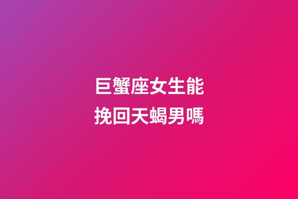 巨蟹座女生能挽回天蝎男嗎-第1張-星座運勢-玄機派