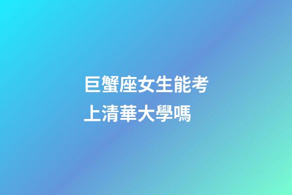 巨蟹座女生能考上清華大學嗎-第1張-星座運勢-玄機派