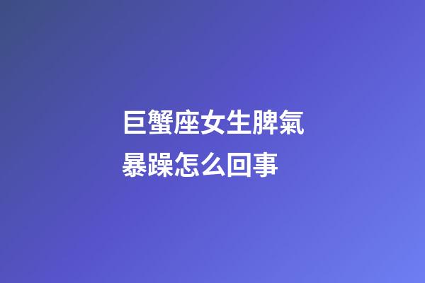 巨蟹座女生脾氣暴躁怎么回事