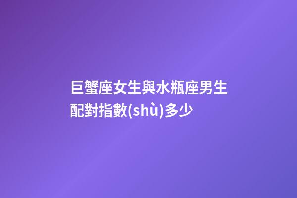 巨蟹座女生與水瓶座男生配對指數(shù)多少-第1張-星座運勢-玄機派
