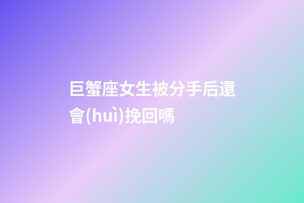 巨蟹座女生被分手后還會(huì)挽回嗎-第1張-星座運(yùn)勢(shì)-玄機(jī)派