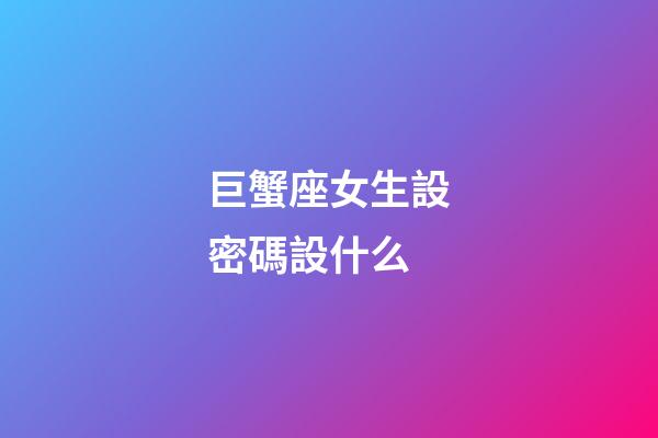 巨蟹座女生設密碼設什么-第1張-星座運勢-玄機派