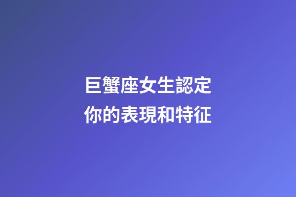 巨蟹座女生認定你的表現和特征-第1張-星座運勢-玄機派