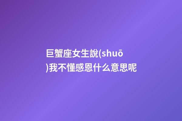 巨蟹座女生說(shuō)我不懂感恩什么意思呢