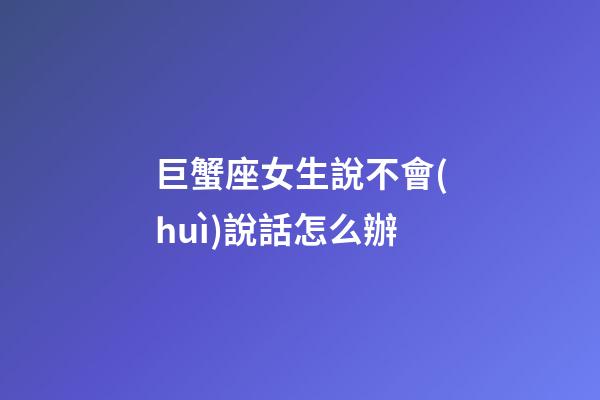 巨蟹座女生說不會(huì)說話怎么辦