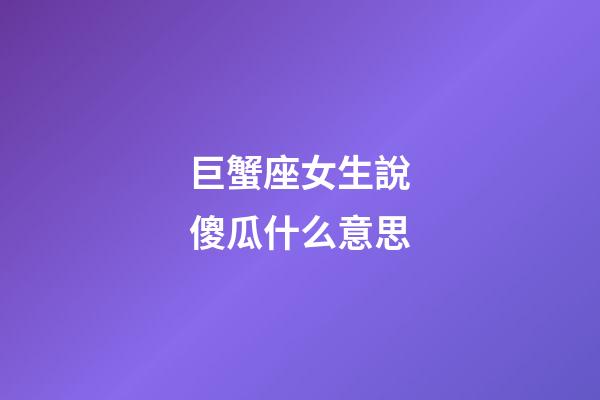 巨蟹座女生說傻瓜什么意思-第1張-星座運勢-玄機派