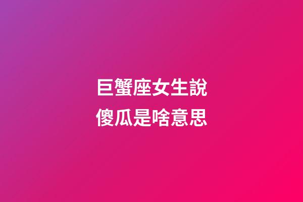 巨蟹座女生說傻瓜是啥意思-第1張-星座運勢-玄機派