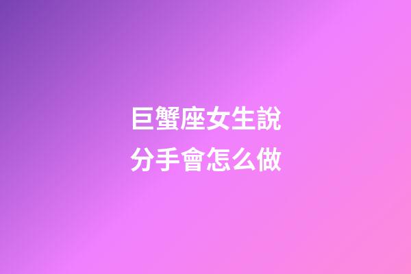 巨蟹座女生說分手會怎么做-第1張-星座運勢-玄機派