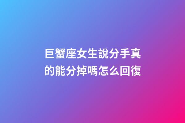 巨蟹座女生說分手真的能分掉嗎怎么回復-第1張-星座運勢-玄機派