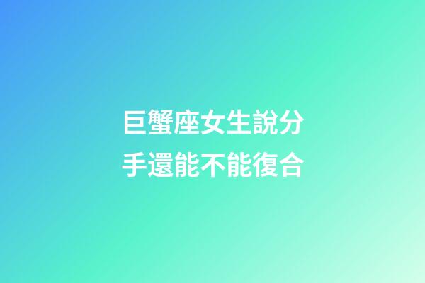巨蟹座女生說分手還能不能復合-第1張-星座運勢-玄機派