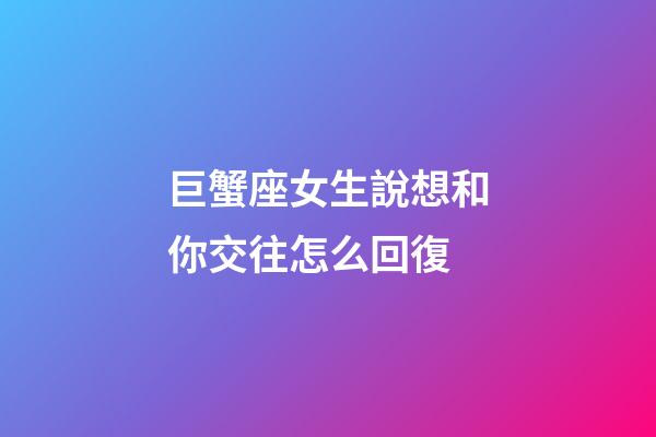 巨蟹座女生說想和你交往怎么回復-第1張-星座運勢-玄機派