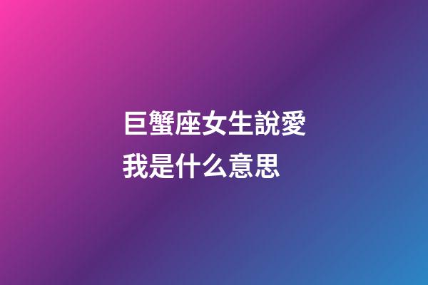 巨蟹座女生說愛我是什么意思-第1張-星座運勢-玄機派