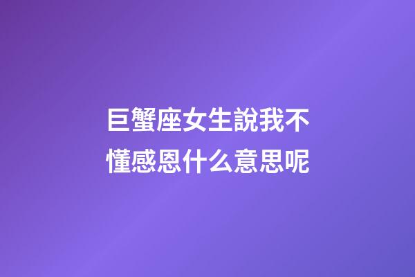 巨蟹座女生說我不懂感恩什么意思呢-第1張-星座運勢-玄機派