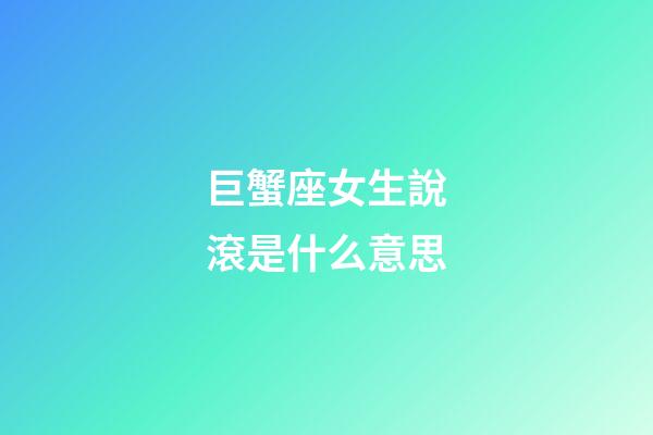 巨蟹座女生說滾是什么意思-第1張-星座運勢-玄機派