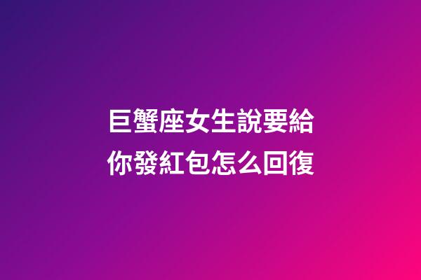 巨蟹座女生說要給你發紅包怎么回復-第1張-星座運勢-玄機派
