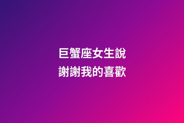 巨蟹座女生說謝謝我的喜歡-第1張-星座運勢-玄機派