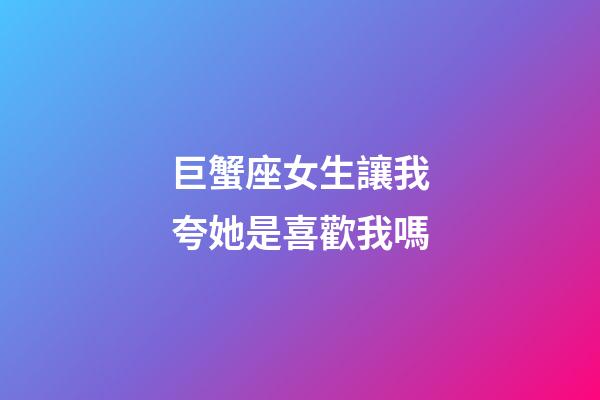 巨蟹座女生讓我夸她是喜歡我嗎-第1張-星座運勢-玄機派