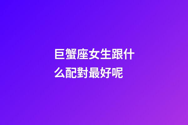 巨蟹座女生跟什么配對最好呢-第1張-星座運勢-玄機派