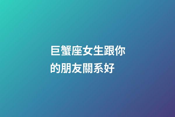 巨蟹座女生跟你的朋友關系好-第1張-星座運勢-玄機派