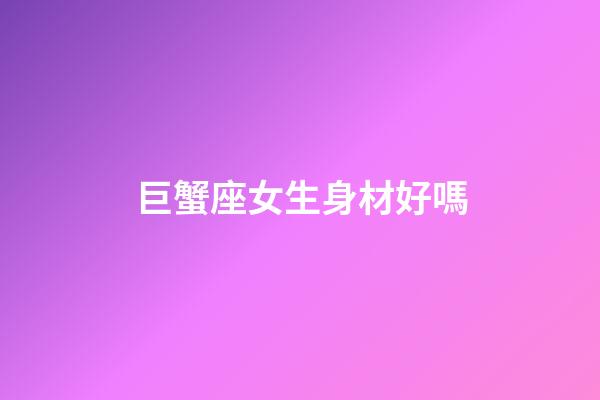 巨蟹座女生身材好嗎