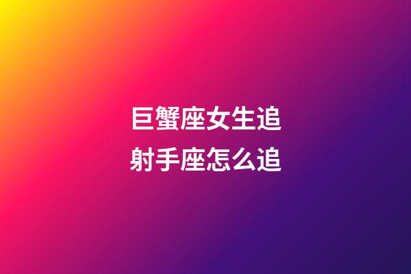 巨蟹座女生追射手座怎么追-第1張-星座運勢-玄機派