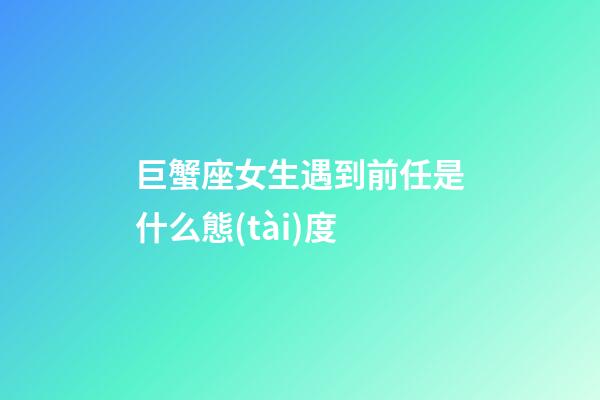 巨蟹座女生遇到前任是什么態(tài)度-第1張-星座運(yùn)勢-玄機(jī)派