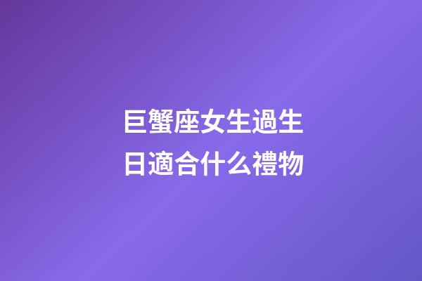 巨蟹座女生過生日適合什么禮物-第1張-星座運勢-玄機派