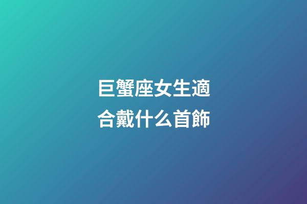 巨蟹座女生適合戴什么首飾-第1張-星座運勢-玄機派