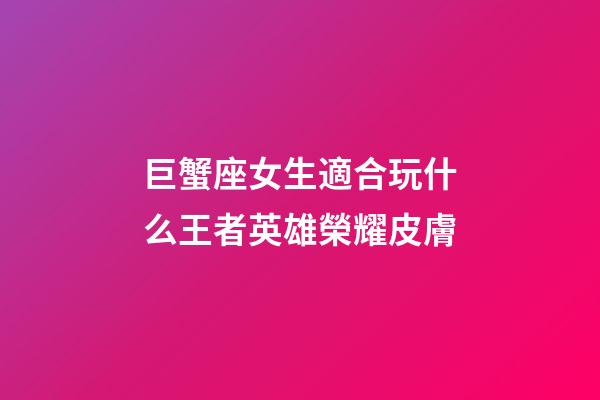 巨蟹座女生適合玩什么王者英雄榮耀皮膚-第1張-星座運勢-玄機派