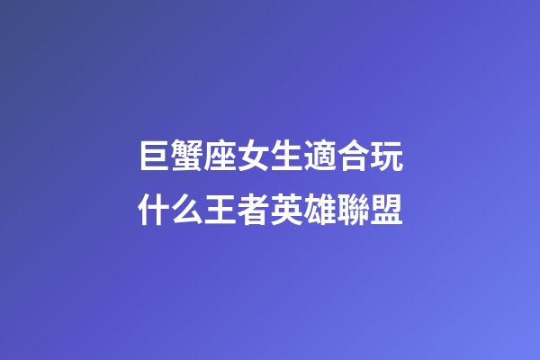 巨蟹座女生適合玩什么王者英雄聯盟-第1張-星座運勢-玄機派