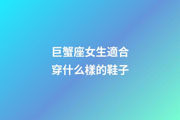 巨蟹座女生適合穿什么樣的鞋子-第1張-星座運勢-玄機派
