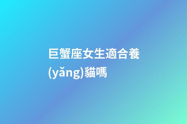 巨蟹座女生適合養(yǎng)貓嗎