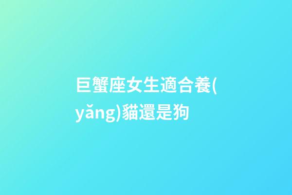 巨蟹座女生適合養(yǎng)貓還是狗-第1張-星座運勢-玄機派