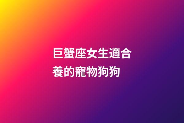巨蟹座女生適合養的寵物狗狗