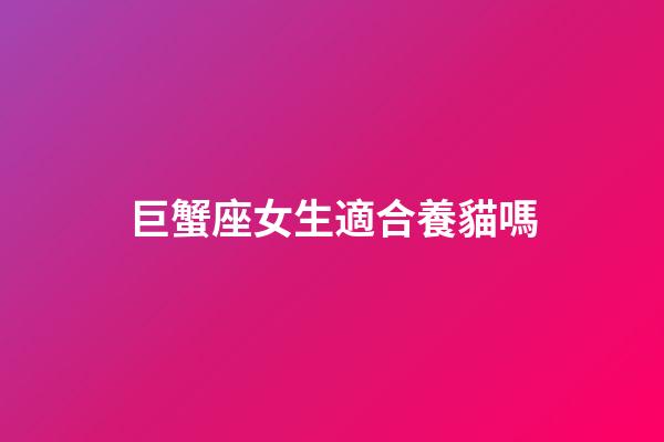 巨蟹座女生適合養貓嗎-第1張-星座運勢-玄機派