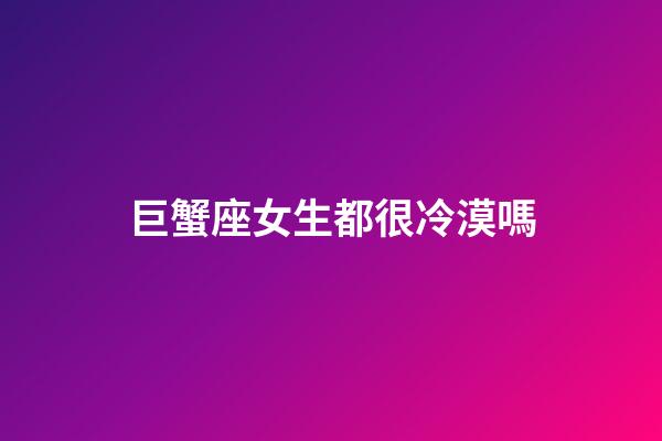 巨蟹座女生都很冷漠嗎-第1張-星座運(yùn)勢(shì)-玄機(jī)派