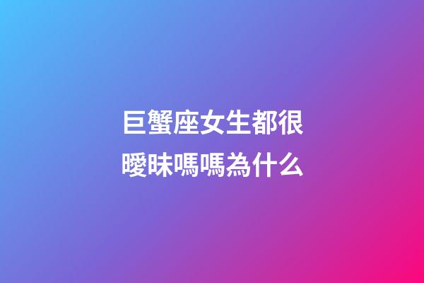 巨蟹座女生都很曖昧嗎嗎為什么-第1張-星座運勢-玄機派