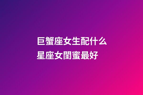 巨蟹座女生配什么星座女閨蜜最好-第1張-星座運勢-玄機派