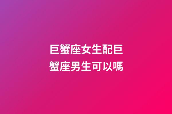 巨蟹座女生配巨蟹座男生可以嗎-第1張-星座運勢-玄機派