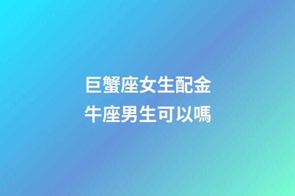 巨蟹座女生配金牛座男生可以嗎-第1張-星座運勢-玄機派