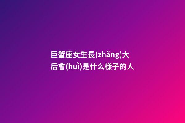 巨蟹座女生長(zhǎng)大后會(huì)是什么樣子的人