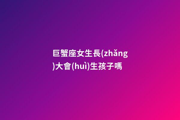 巨蟹座女生長(zhǎng)大會(huì)生孩子嗎-第1張-星座運(yùn)勢(shì)-玄機(jī)派
