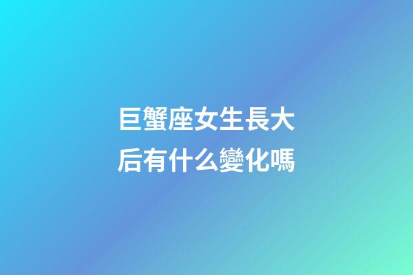 巨蟹座女生長大后有什么變化嗎-第1張-星座運勢-玄機派